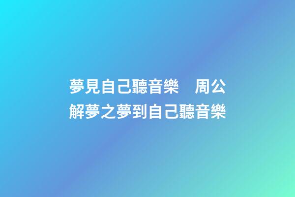 夢見自己聽音樂　周公解夢之夢到自己聽音樂